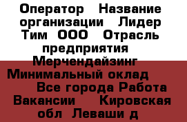 Оператор › Название организации ­ Лидер Тим, ООО › Отрасль предприятия ­ Мерчендайзинг › Минимальный оклад ­ 26 000 - Все города Работа » Вакансии   . Кировская обл.,Леваши д.